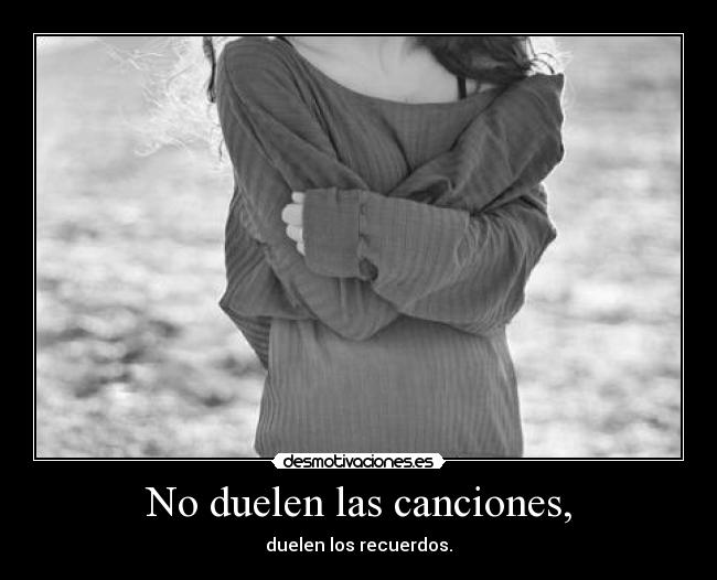 No duelen las canciones, - duelen los recuerdos.