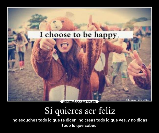 Si quieres ser feliz - no escuches todo lo que te dicen, no creas todo lo que ves, y no digas
todo lo que sabes.