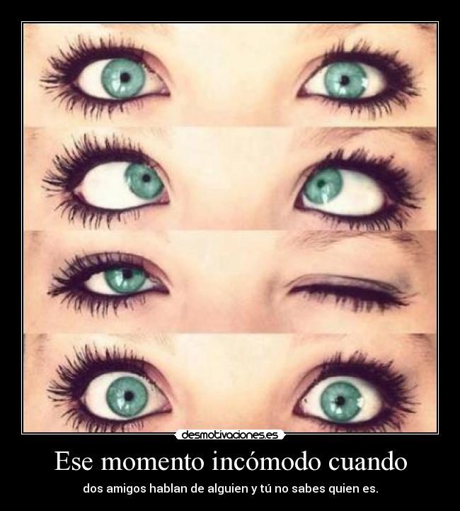 Ese momento incómodo cuando - dos amigos hablan de alguien y tú no sabes quien es.