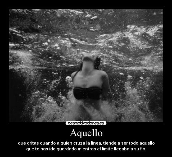Aquello - que gritas cuando alguien cruza la linea, tiende a ser todo aquello
que te has ido guardado mientras el limite llegaba a su fin.