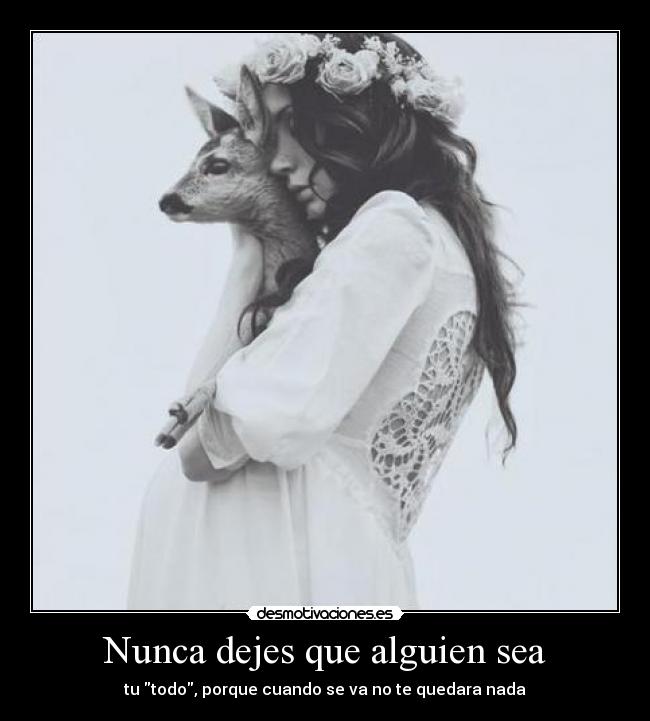Nunca dejes que alguien sea - tu todo, porque cuando se va no te quedara nada