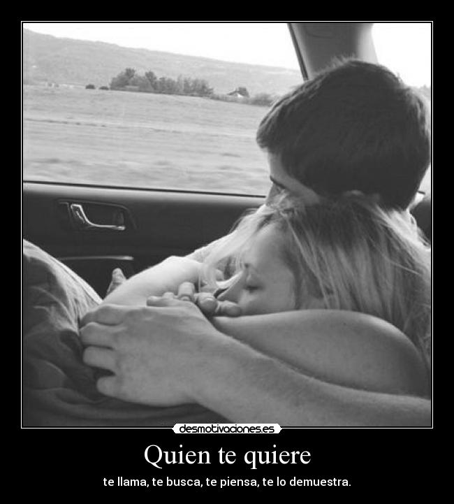 Quien te quiere - te llama, te busca, te piensa, te lo demuestra.