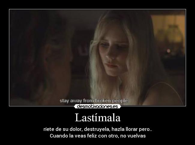 Lastímala - ríete de su dolor, destruyela, hazla llorar pero..
Cuando la veas feliz con otro, no vuelvas