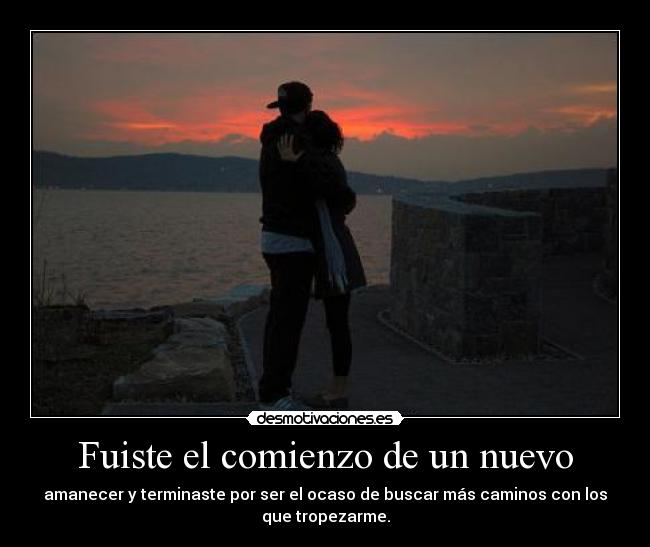 Fuiste el comienzo de un nuevo - amanecer y terminaste por ser el ocaso de buscar más caminos con los
que tropezarme.