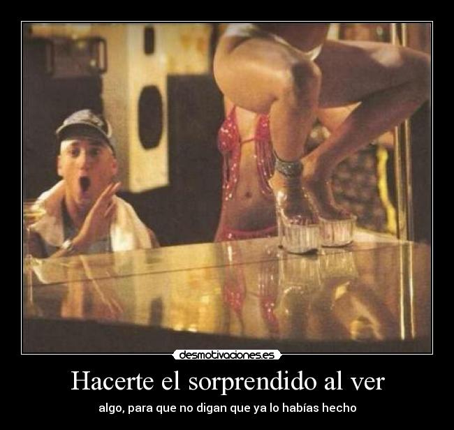 Hacerte el sorprendido al ver - algo, para que no digan que ya lo habías hecho