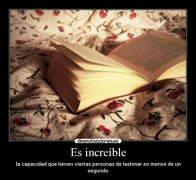 Es increíble - la capacidad que tienen ciertas personas de lastimar en menos de un segundo.