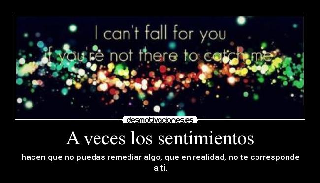 A veces los sentimientos - hacen que no puedas remediar algo, que en realidad, no te corresponde a ti.
