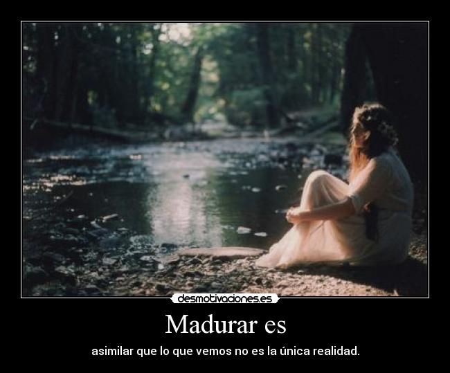Madurar es - asimilar que lo que vemos no es la única realidad.