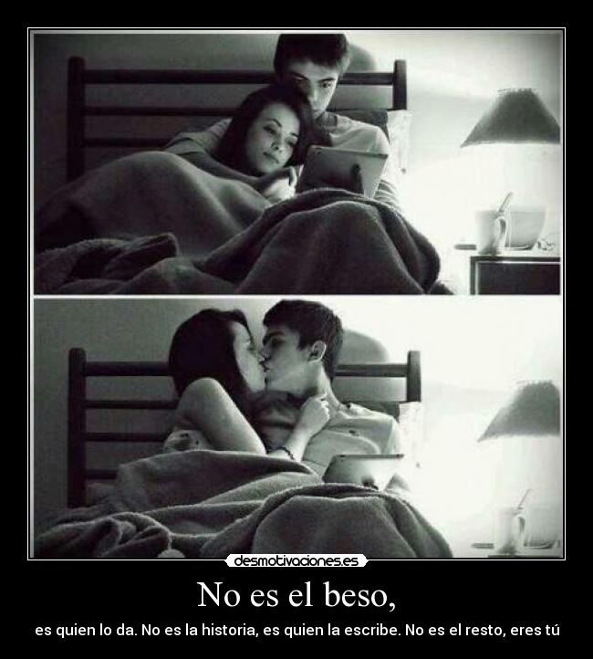 No es el beso, - es quien lo da. No es la historia, es quien la escribe. No es el resto, eres tú