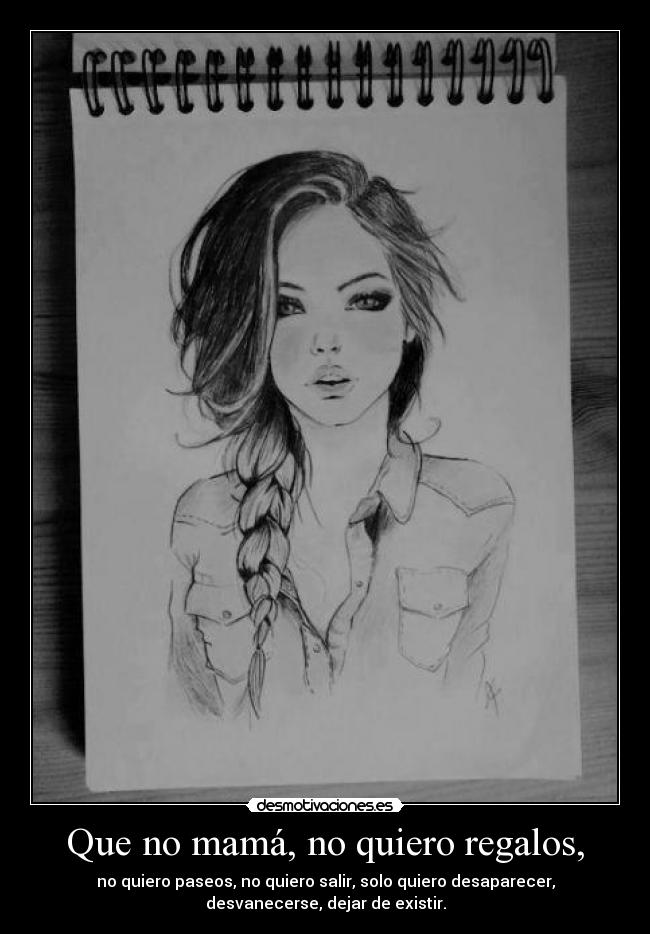Que no mamá, no quiero regalos, - no quiero paseos, no quiero salir, solo quiero desaparecer,
desvanecerse, dejar de existir.