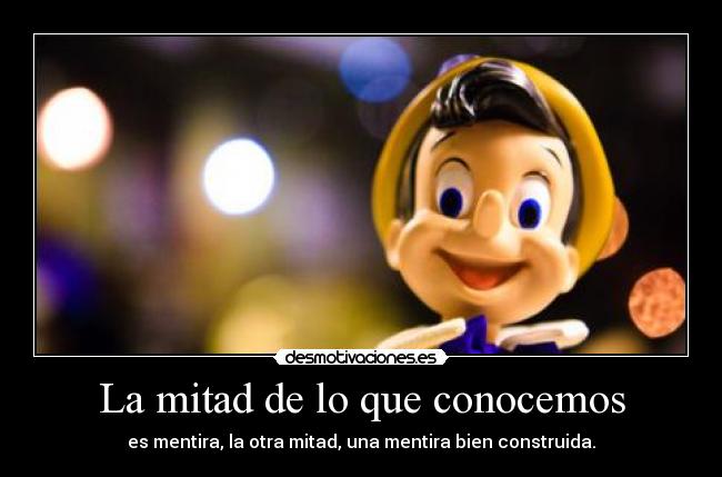 La mitad de lo que conocemos - es mentira, la otra mitad, una mentira bien construida.