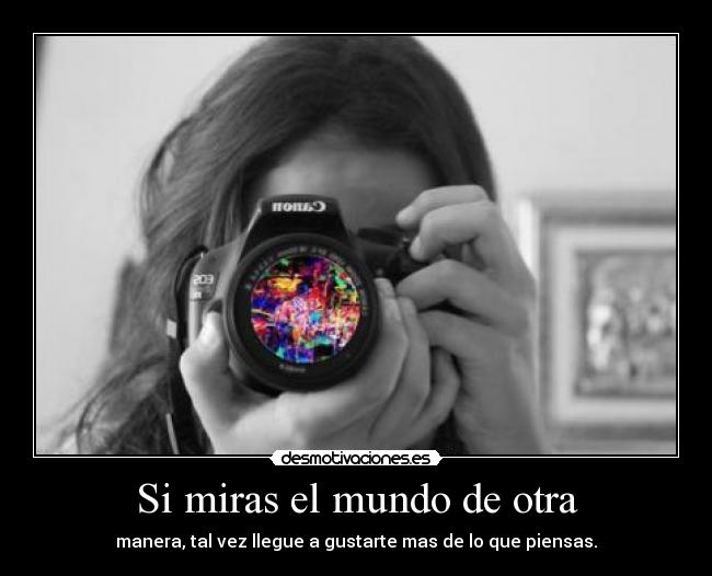 Si miras el mundo de otra - manera, tal vez llegue a gustarte mas de lo que piensas.