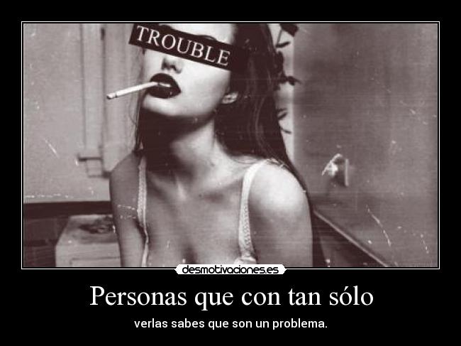 Personas que con tan sólo - verlas sabes que son un problema.