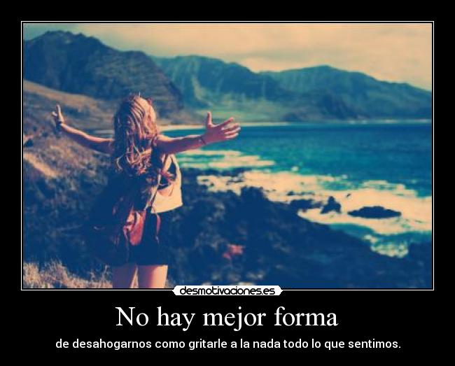 No hay mejor forma - de desahogarnos como gritarle a la nada todo lo que sentimos.