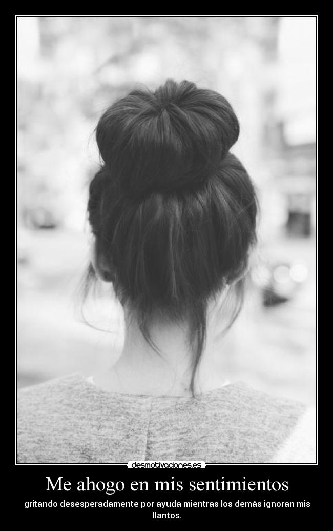 Me ahogo en mis sentimientos - gritando desesperadamente por ayuda mientras los demás ignoran mis llantos.