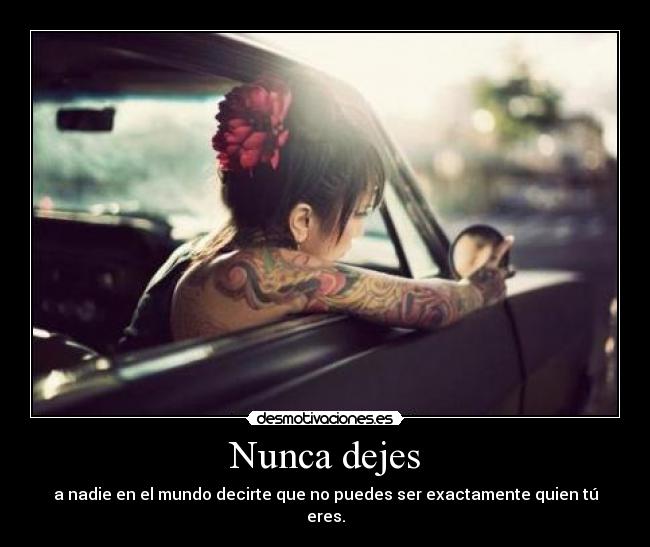 Nunca dejes - a nadie en el mundo decirte que no puedes ser exactamente quien tú eres.
