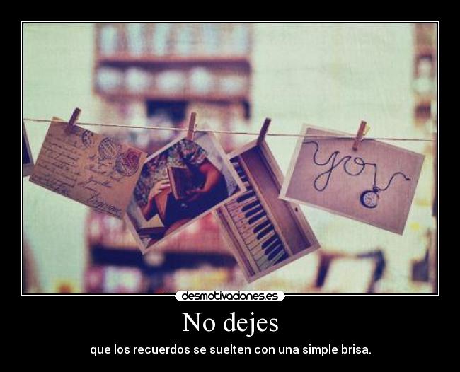 No dejes - que los recuerdos se suelten con una simple brisa.