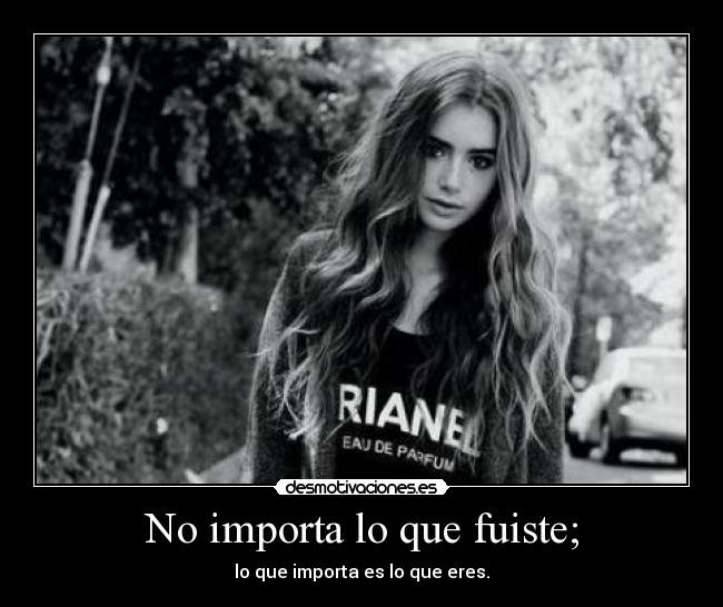 No importa lo que fuiste; - lo que importa es lo que eres.
