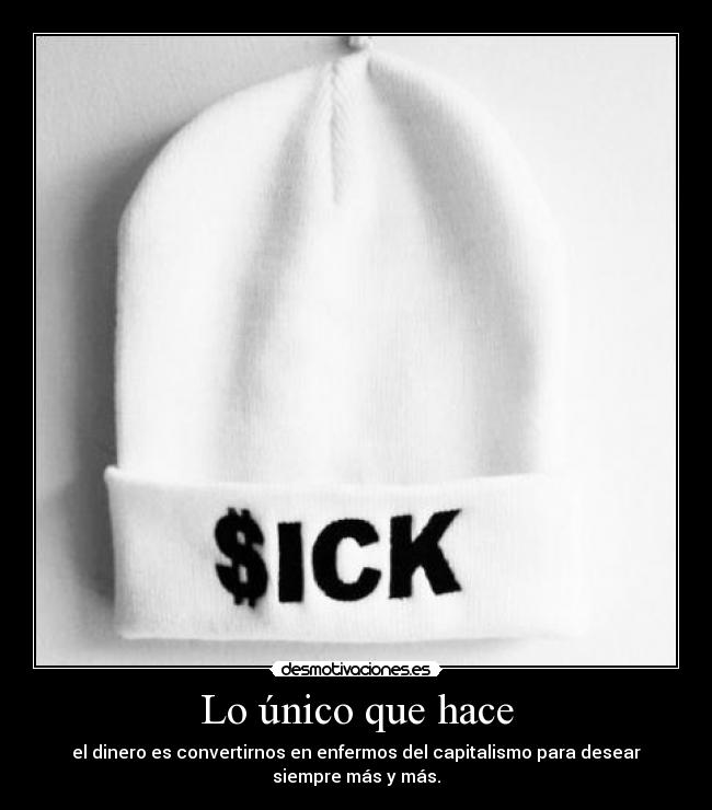 Lo único que hace - el dinero es convertirnos en enfermos del capitalismo para desear
siempre más y más.