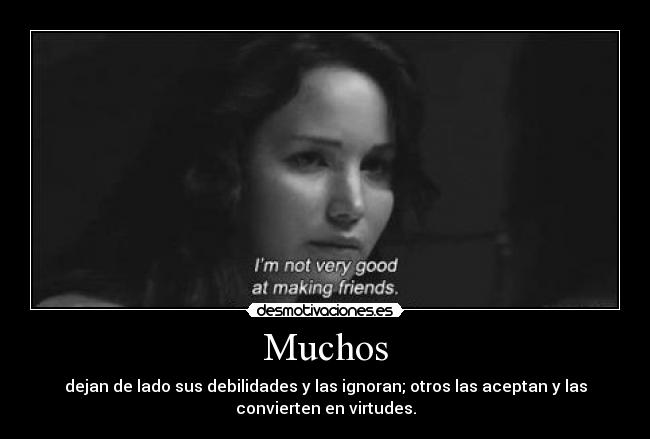 Muchos - dejan de lado sus debilidades y las ignoran; otros las aceptan y las
convierten en virtudes.