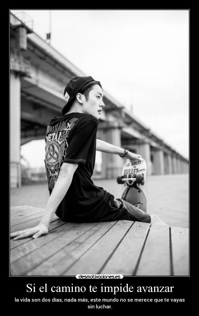 Si el camino te impide avanzar - la vida son dos días, nada más, este mundo no se merece que te vayas sin luchar.