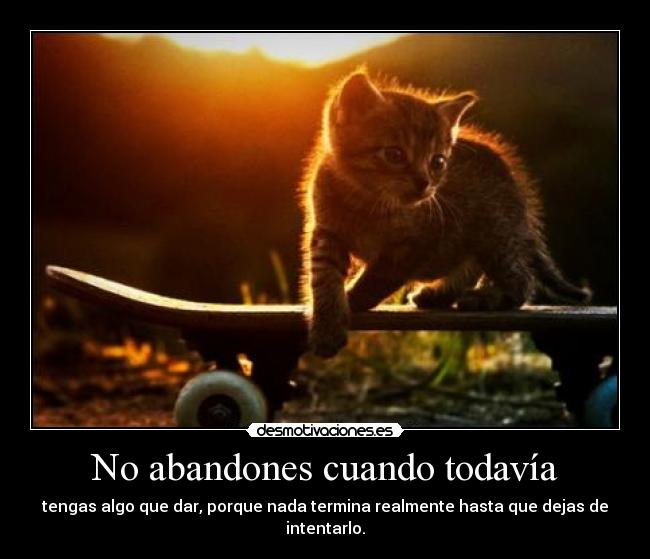 No abandones cuando todavía - tengas algo que dar, porque nada termina realmente hasta que dejas de intentarlo.