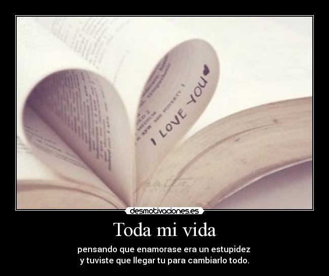 Toda mi vida - pensando que enamorase era un estupidez
y tuviste que llegar tu para cambiarlo todo.