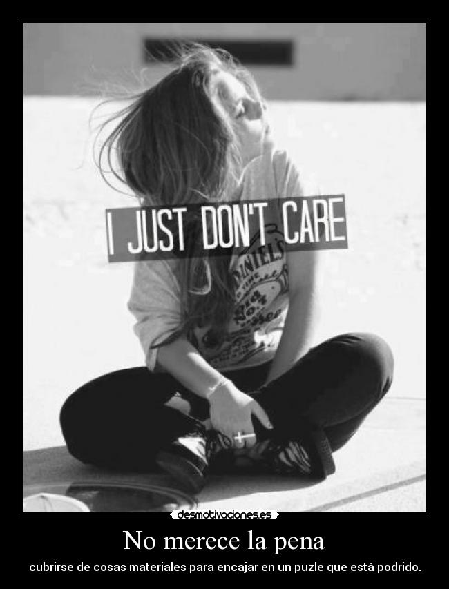 No merece la pena - cubrirse de cosas materiales para encajar en un puzle que está podrido.