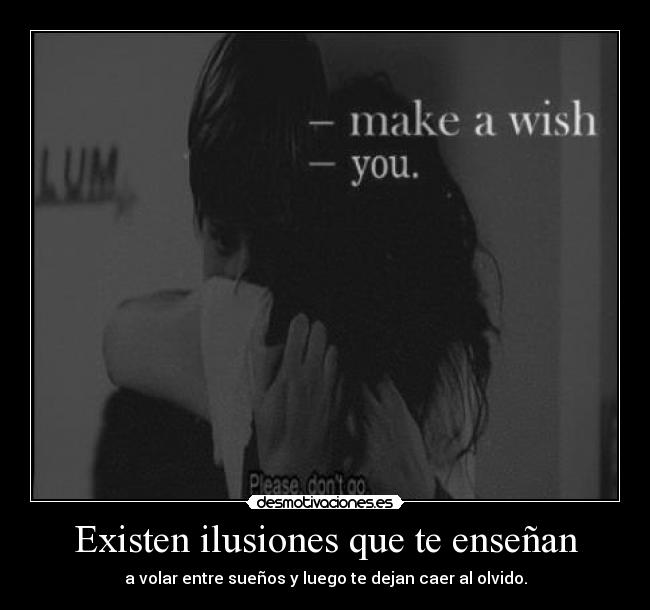 Existen ilusiones que te enseñan - a volar entre sueños y luego te dejan caer al olvido.