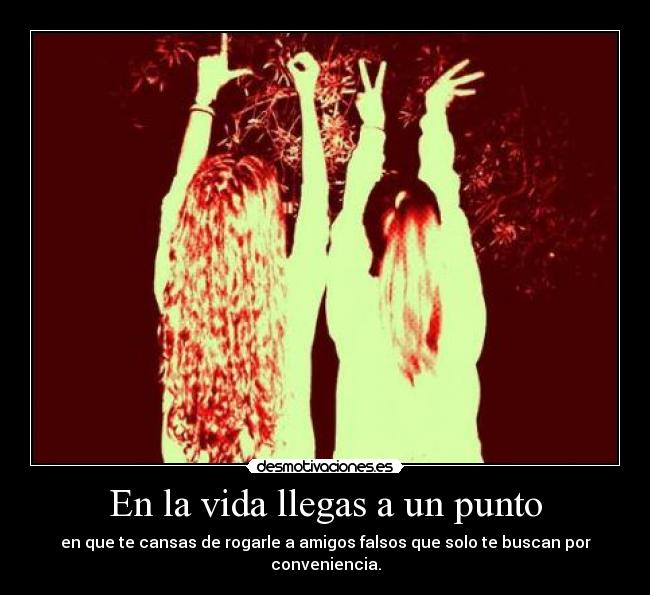 En la vida llegas a un punto - en que te cansas de rogarle a amigos falsos que solo te buscan por conveniencia.