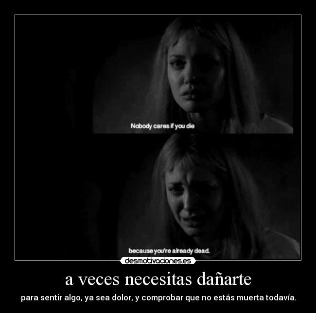 a veces necesitas dañarte - para sentir algo, ya sea dolor, y comprobar que no estás muerta todavía.