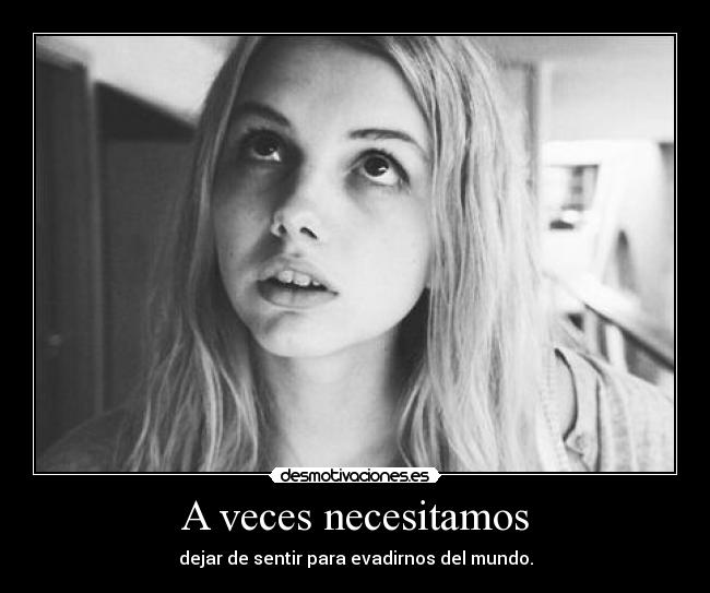 A veces necesitamos - dejar de sentir para evadirnos del mundo.