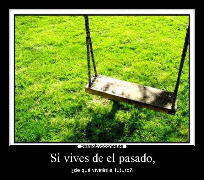 Si vives de el pasado, -
