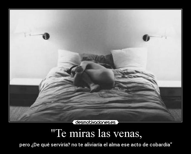 Te miras las venas, - pero ¿De qué serviría? no te aliviaría el alma ese acto de cobardía