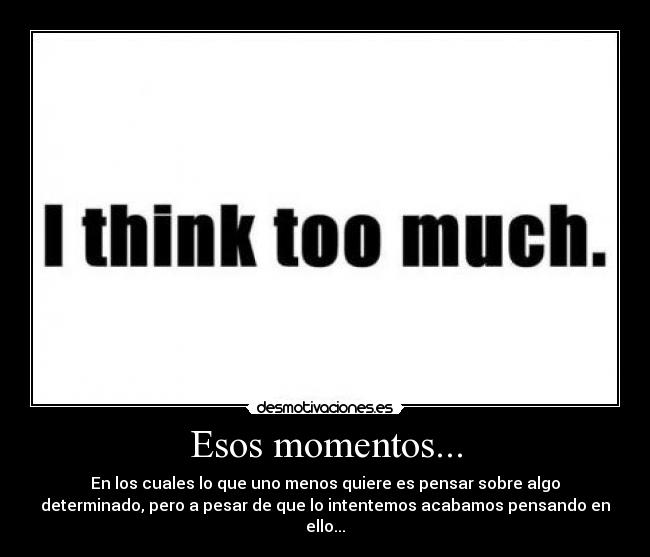 Esos momentos... - En los cuales lo que uno menos quiere es pensar sobre algo
determinado, pero a pesar de que lo intentemos acabamos pensando en
ello...