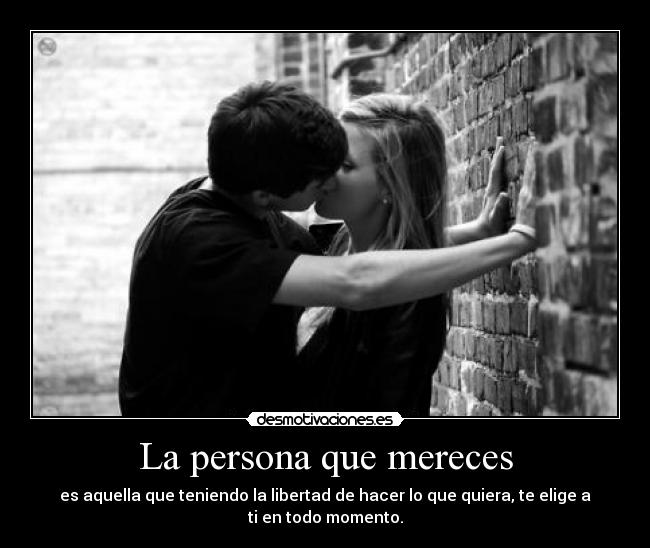 La persona que mereces - es aquella que teniendo la libertad de hacer lo que quiera, te elige a ti en todo momento.