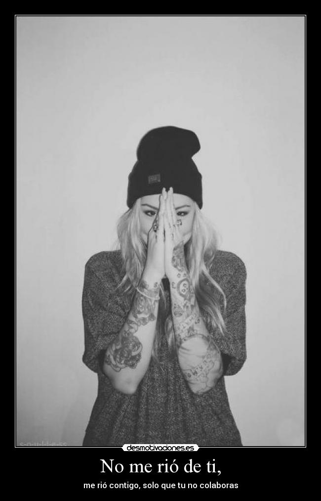 No me rió de ti, - me rió contigo, solo que tu no colaboras