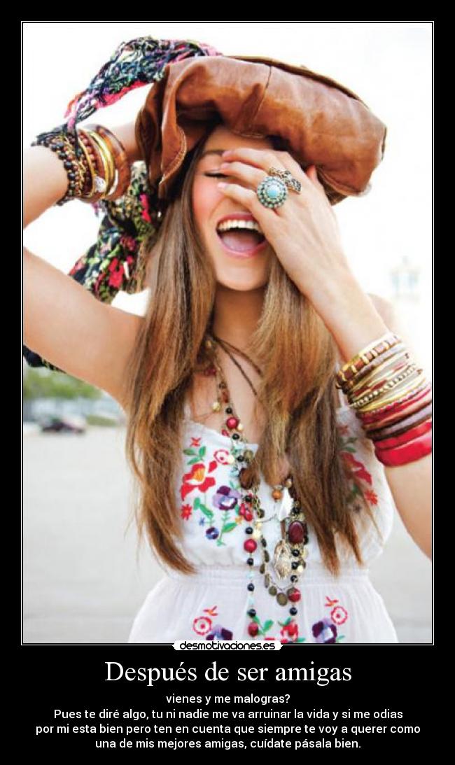 Después de ser amigas - vienes y me malogras?
Pues te diré algo, tu ni nadie me va arruinar la vida y si me odias
por mi esta bien pero ten en cuenta que siempre te voy a querer como
una de mis mejores amigas, cuídate pásala bien.