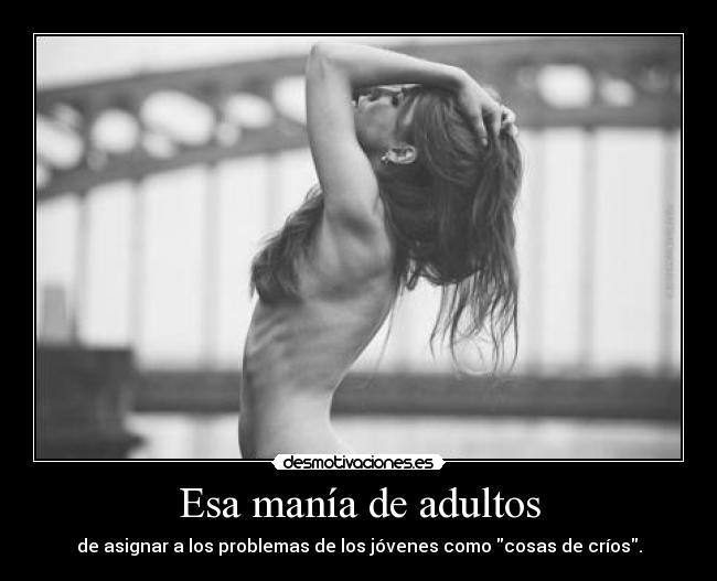 Esa manía de adultos - de asignar a los problemas de los jóvenes como cosas de críos.