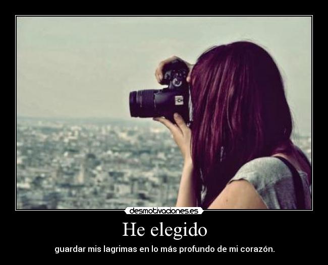 He elegido - guardar mis lagrimas en lo más profundo de mi corazón.