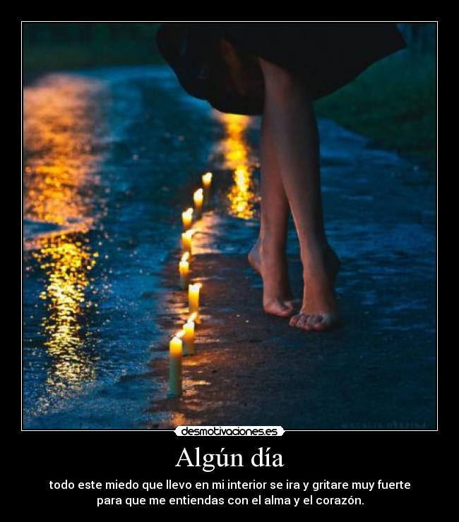 Algún día - todo este miedo que llevo en mi interior se ira y gritare muy fuerte
para que me entiendas con el alma y el corazón.
