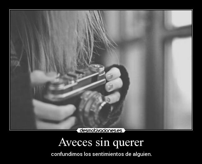 Aveces sin querer - confundimos los sentimientos de alguien.