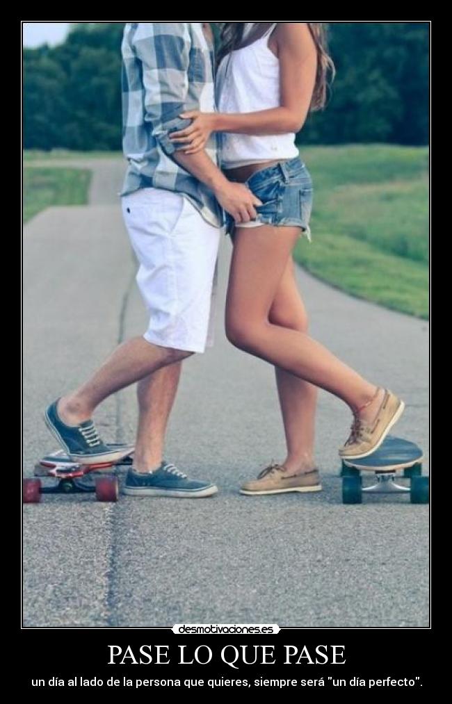 PASE LO QUE PASE - un día al lado de la persona que quieres, siempre será un día perfecto.