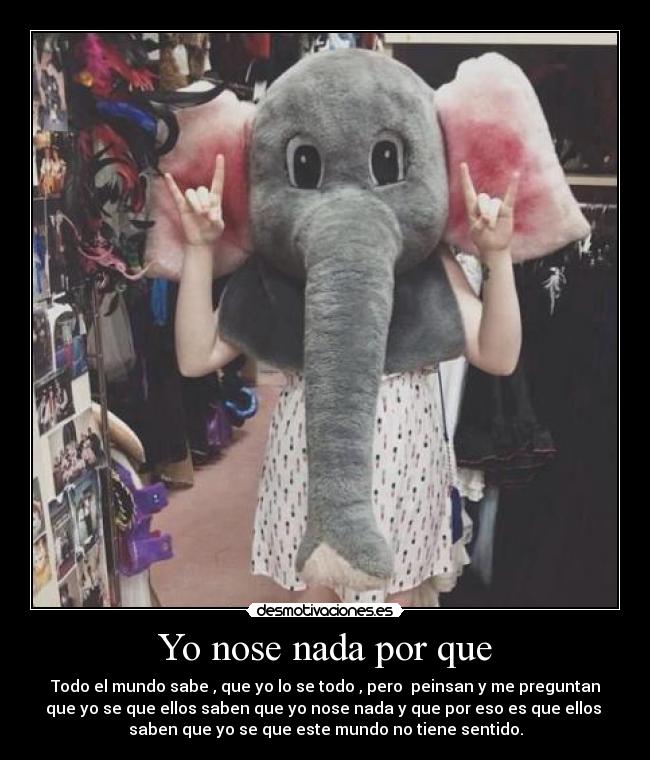 Yo nose nada por que - Todo el mundo sabe , que yo lo se todo , pero peinsan y me preguntan
que yo se que ellos saben que yo nose nada y que por eso es que ellos
saben que yo se que este mundo no tiene sentido.