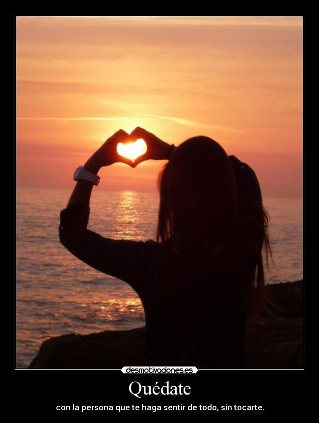 Quédate - con la persona que te haga sentir de todo, sin tocarte.