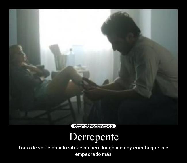 Derrepente - trato de solucionar la situación pero luego me doy cuenta que lo e empeorado más.