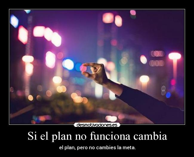Si el plan no funciona cambia - el plan, pero no cambies la meta.