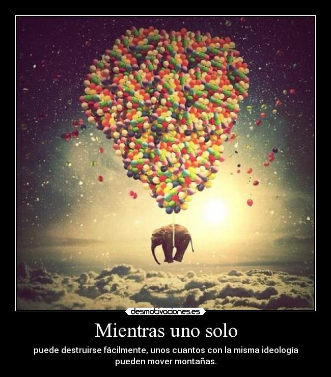 Mientras uno solo - puede destruirse fácilmente, unos cuantos con la misma ideología
pueden mover montañas.
