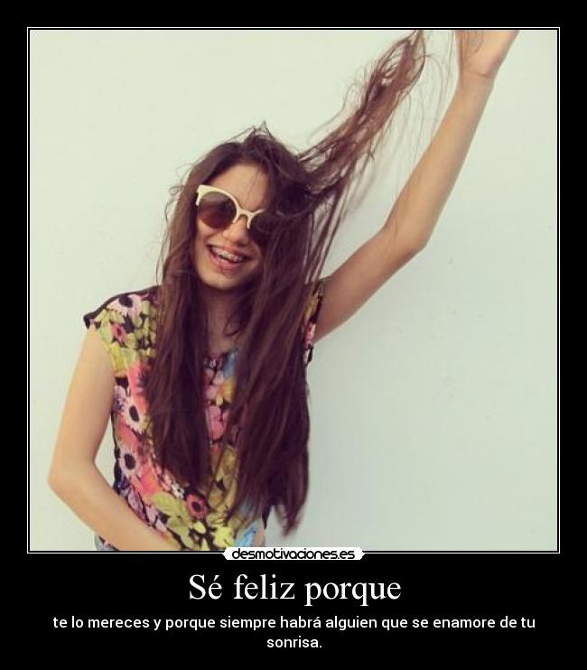 Sé feliz porque - te lo mereces y porque siempre habrá alguien que se enamore de tu sonrisa.