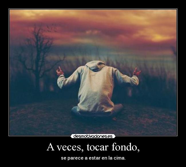 A veces, tocar fondo, - se parece a estar en la cima.